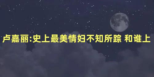 卢嘉丽:史上最美情妇不知所踪 和谁上过床名单被曝光